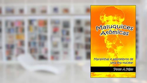 Capa de Maluquices Atômicas: Maravilhas e assombros de uma era nuclear, do autor Peter A Fejer