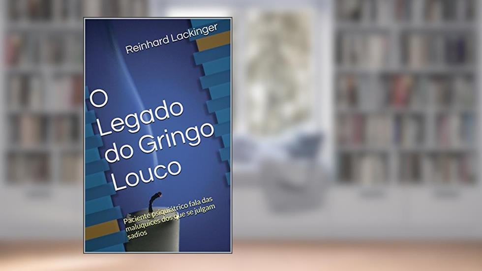 O Legado do Gringo Louco: Paciente psiquiátrico fala das maluquices dos que se julgam sadios, do autor Reinhard Lackinger