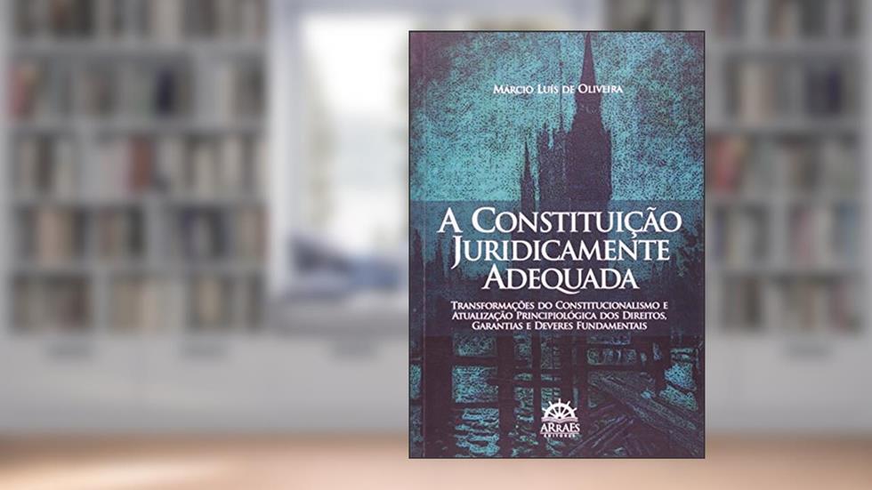 A Constituição Juridicamente Adequada: Transformações do Constitucionalismo e Atualização Principiológica dos Direitos, Garantias e Deveres Fundamentais, do autor Márcio Luís de Oliveira