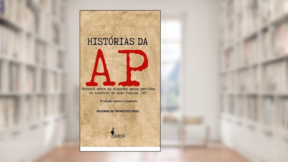 Histórias da AP: Estudos Sobre as Disputas Pelos Sentidos da História da Ação Popular (AP), do autor Reginaldo Benedito Dias