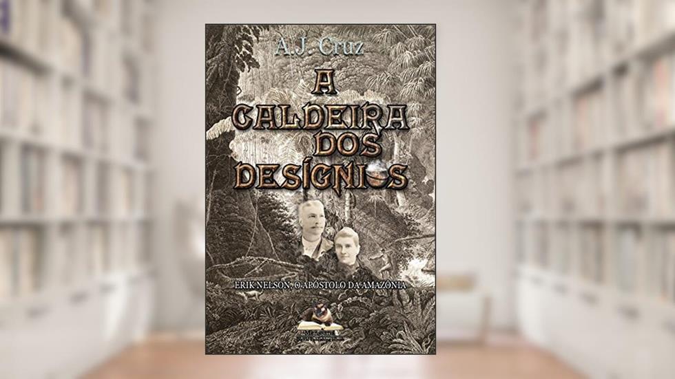 A Caldeira dos Desígnios: Erik Nelson, O Apóstolo da Amazônia, do autor A.J. Cruz