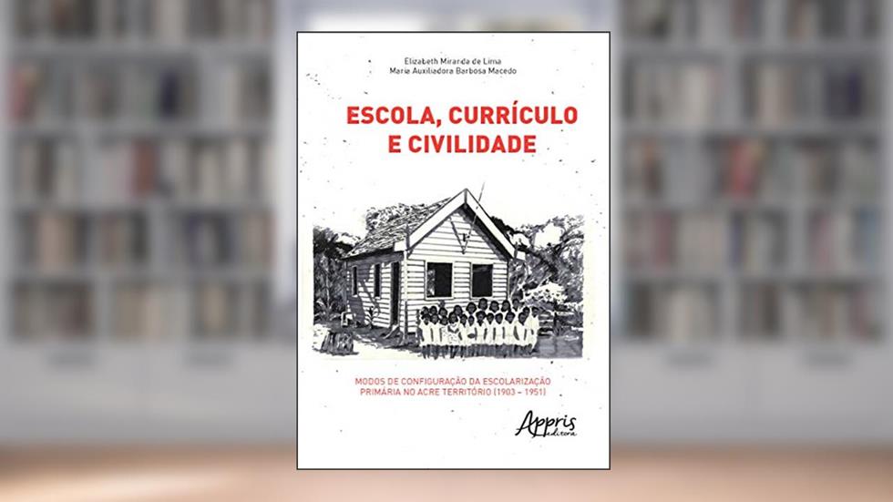 Escola, currículo e civilidade: modos de configuração da escolarização primária no acre território (1903 - 1951), do autor Maria Auxiliadora Barbosa Macedo