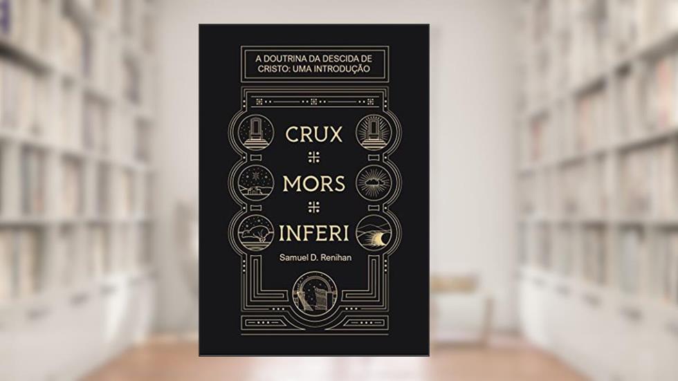 Crux, Mors, Inferi: A Doutrina da Descida de Cristo, Uma Introdução, do autor Samuel D. Renihan
