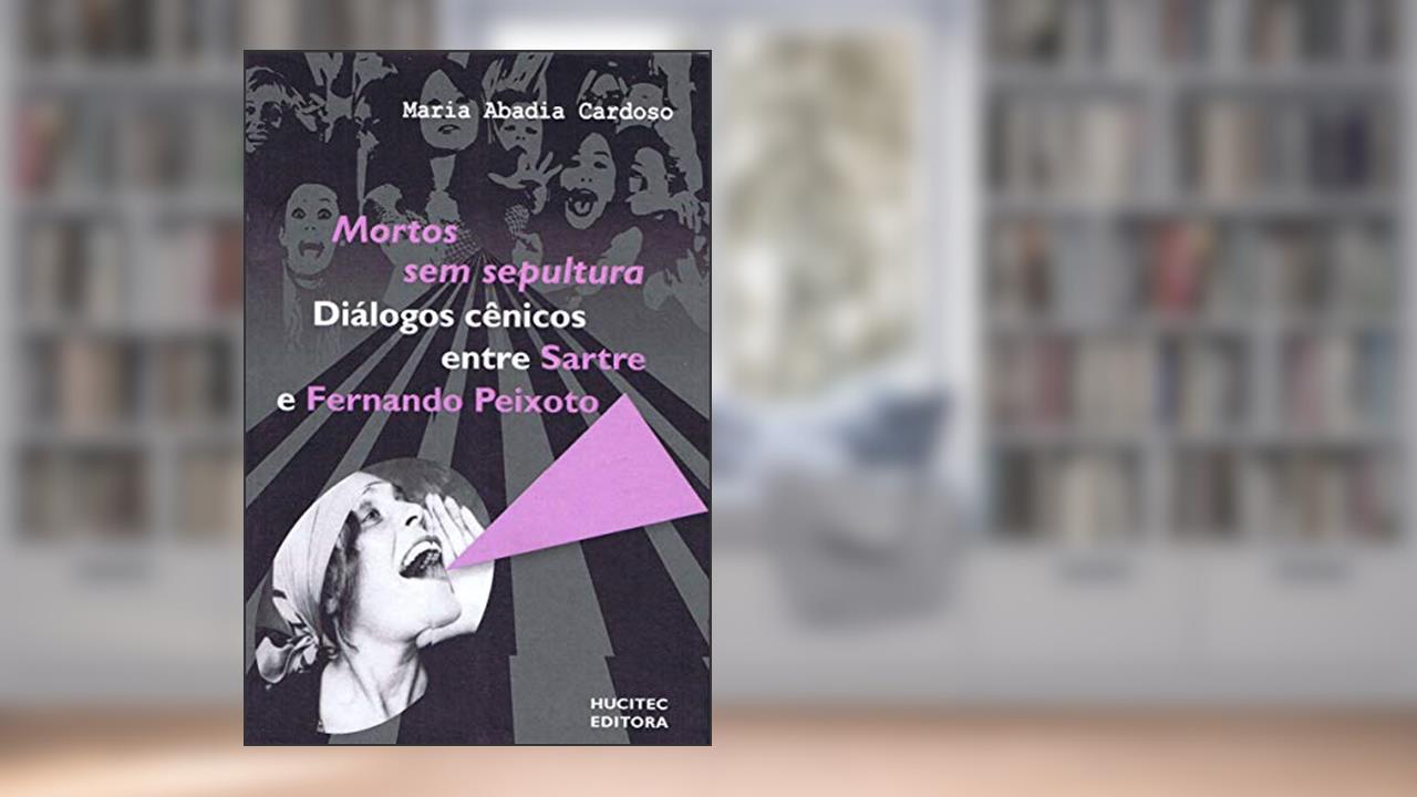 Mortos sem sepultura: Diálogos cênicos entre Sartre e Fernando Peixoto, do autor Maria Abadia Cardoso