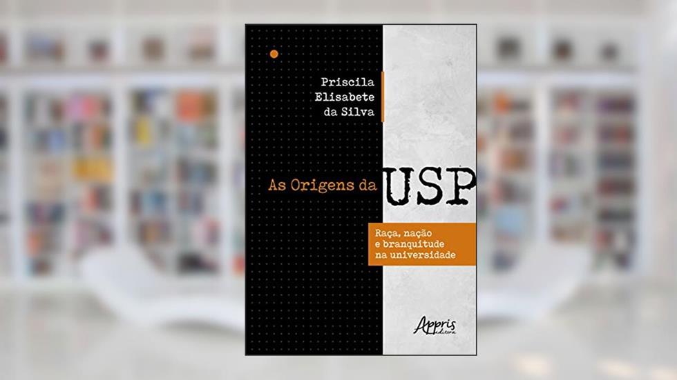 As origens da USP: raça, nação e branquitude na universidade, do autor Priscila Elisabete da Silva