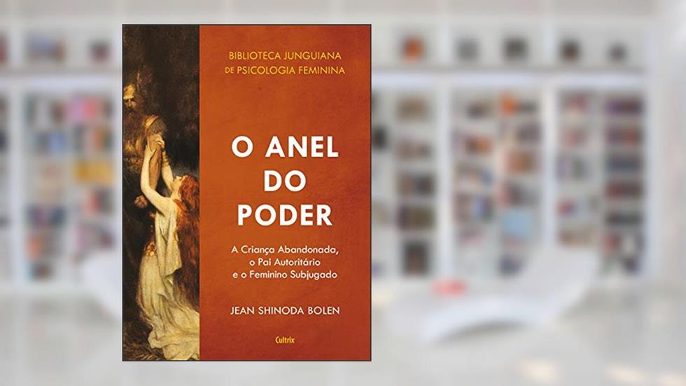 O Anel do Poder: A Criança Abandonada, o Pai Autoritário e o Feminino Subjugado, do autor Jean Shinoda Bolen