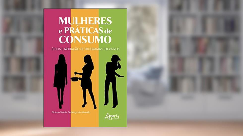 Mulheres e práticas de consumo: éthos e mediação de programas televisivos, do autor Bibiana Stohler Sabença de Almeida