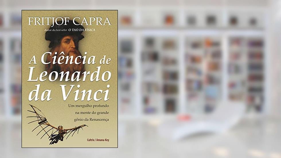 A Ciência de Leonardo da Vinci: um Mergulho Profundo na Mente do Grande Gênio da Renascença, do autor Fritjof Capra