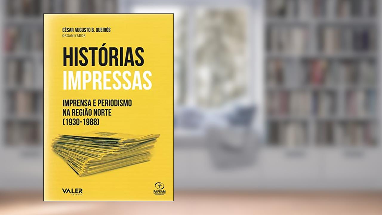 Histórias impressas: Imprensa e Periodismo na região norte (1930-1988), do autor César Augusto B. Queirós