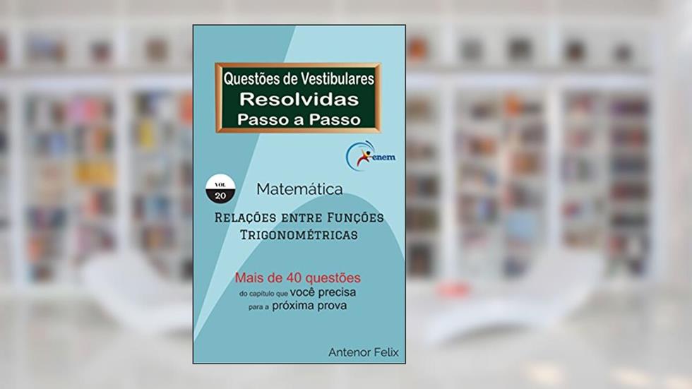 Matemática - Relações entre Funções Trigonométricas: Questões de Vestibulares resolvidas Passo a Passo, do autor Antenor Felix