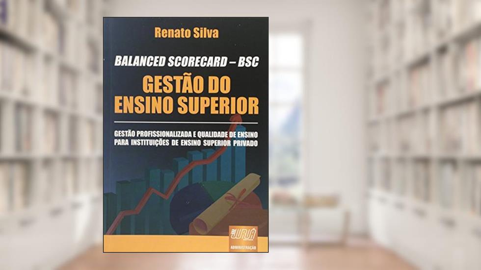 BALANCED SCORECARD - BSC - Gestão do Ensino Superior - Gestão Profissionalizada e Qualidade de Ensino para Instituições de Ensino Superior Privado, do autor Renato Silva