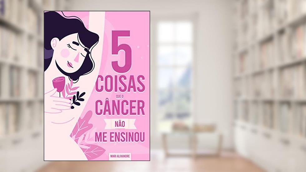 5 Coisas que o Câncer Não me Ensinou, do autor Mari Alixandre