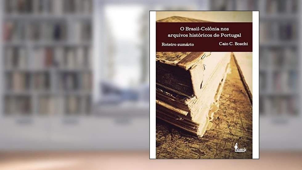 O Brasil-colônia nos Arquivos Históricos de Portugal: Roteiro Sumário, do autor Caio C. Boschi