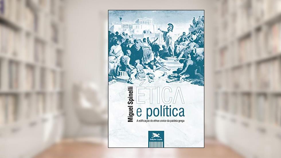 Ética e política - A edificação do éthos cívico da paideia grega, do autor Miguel Spinelli