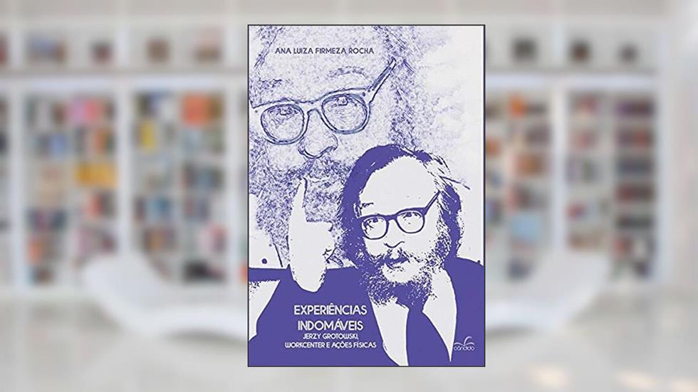 Experiências Indomáveis: Jerzy Grotowski, Workcenter e Ações Físicas, do autor Ana Luiza Firmeza Rocha
