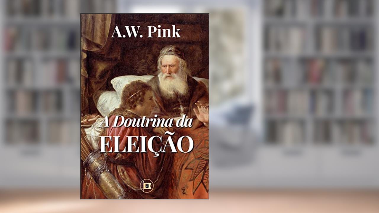 A Doutrina da Eleição (Obras de A.W. Pink Livro 4), do autor A.W. Pink