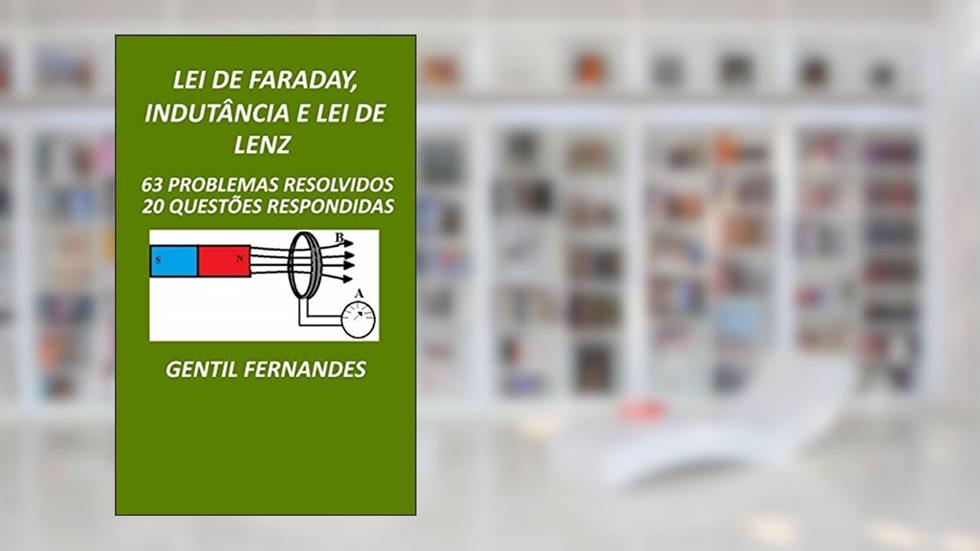 LEI DE FARADAY, INDUTÂNCIA E LEI DE LENZ: 63 PROBLEMAS RESOLVIDOS E 20 QUESTÕES RESPONDIDAS, do autor GENTIL FERNANDES