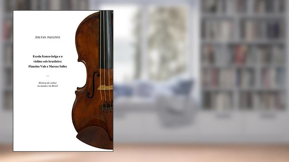 Escola Franco-Belga e o Violino Solo Brasileiro. Flausino Vale e Marcos Salles, do autor Zoltan Paulinyi