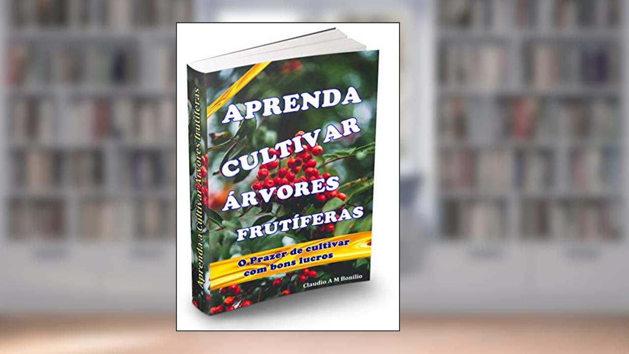 Aprenda a Cultivar Árvores frutíferas: O prazer de cultivar lindas e saborosas frutas o ano todo e obter ótimos lucros, do autor claudio aparecido matias bonilio