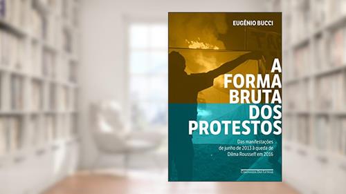 Capa de A forma bruta dos protestos: Das manifestações de junho de 2013 à queda de Dilma Rousseff em 2016, do autor Eugênio Bucci