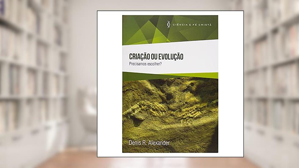 Criação ou Evolução - Precisamos Escolher, do autor Denis R. Alexander