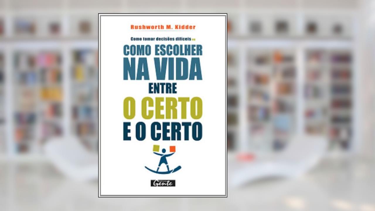 Como Tomar Decisões Difíceis ou Como Escolher na Vida Entre o Certo e o Certo, do autor Rushworth M. Kidder