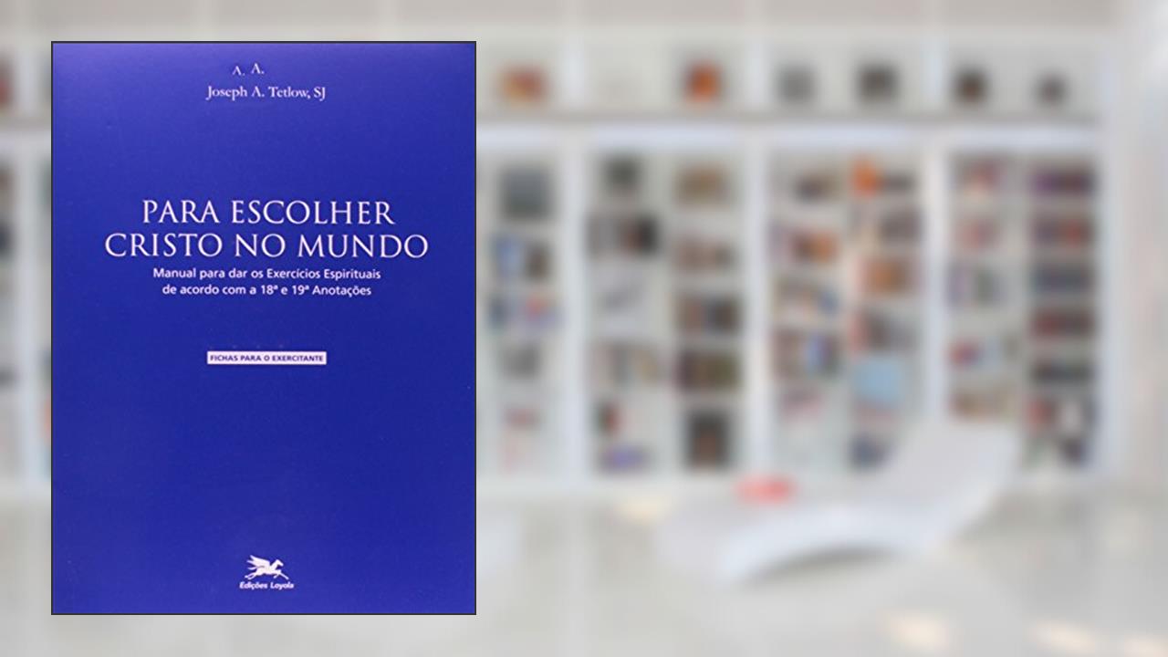 Para Escolher Cristo no Mundo. Manual Para Dar os Exercícios Espirituais de Acordo com a 18 e 19 Anotações, do autor Joseph A. Tetlow