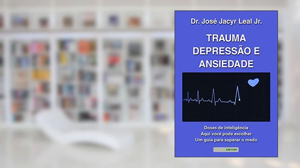 Trauma, depressão e ansiedade: Doses de inteligência : Aqui você pode escolher um guia para superar o medo, do autor José Jacyr Leal Junior