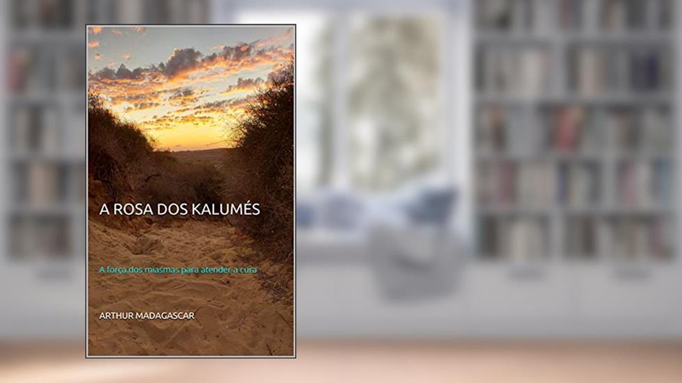 A ROSA DOS KALUMÉS: A força dos miasmas para atender a cura, do autor ARTHUR MADAGASCAR