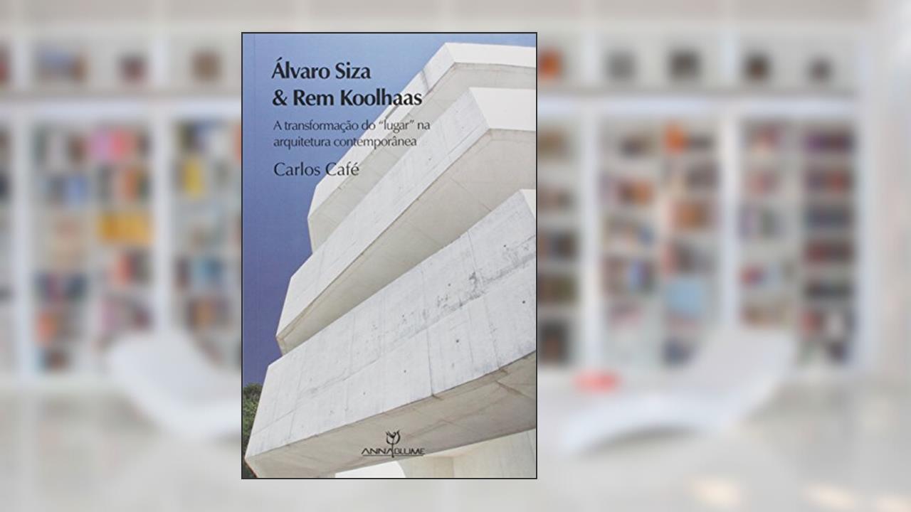 Álvaro Siza e Rem Koolhaas. A Transformação do Lugar na Arquitetura Contemporânea, do autor Carlos Café