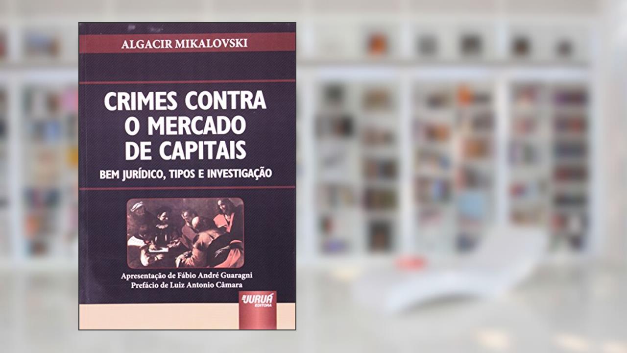 Crimes Contra o Mercado de Capitais - Bem Jurídico, Tipos e Investigação - Apresentação de Fábio André Guaragni - Prefácio de Luiz Antonio Câmara, do autor Algacir Mikalovski