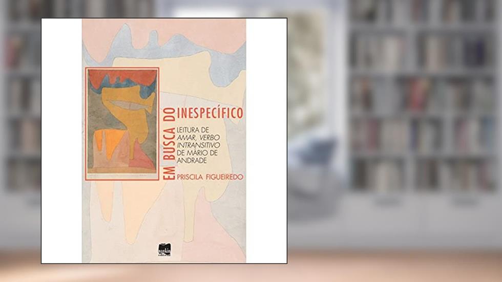 Em Busca do Inespecífico: Leitura de Amar, Verbo Intransitivo de Mário de Andrade (Volume 1), do autor Priscila Figueiredo