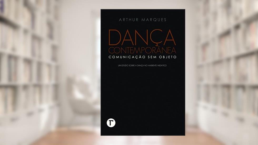 Dança Contemporânea: Comunicação sem Objeto - Um Estudo Sobre a Dança no Ambiente Midiático, do autor Arthur Marques