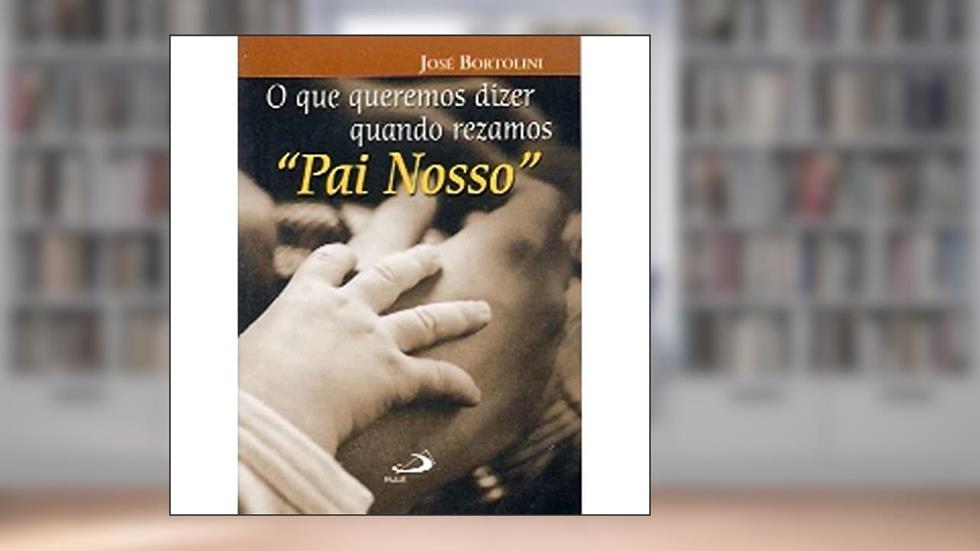 O que Queremos Dizer Quando Rezamos Pai Nosso, do autor José Bortolini
