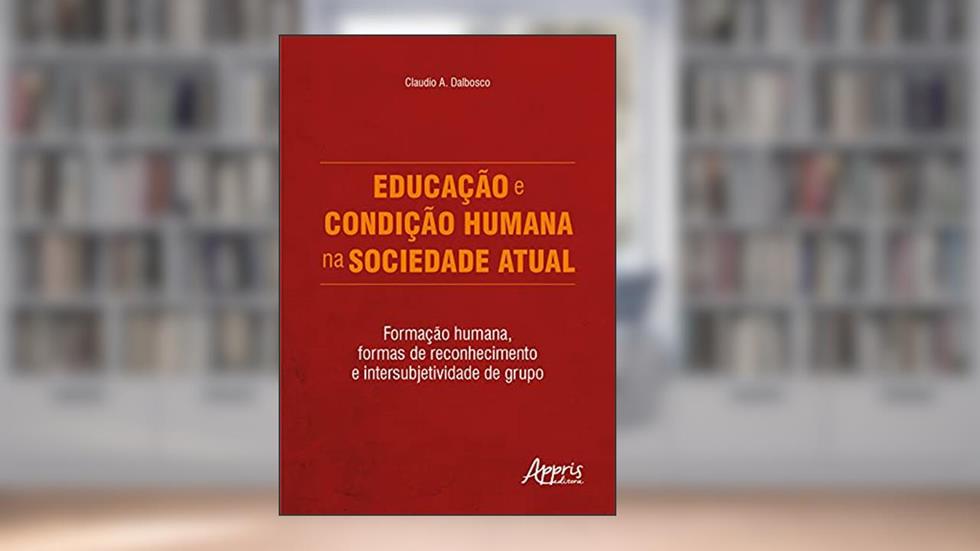 Educação e condição humana na sociedade atual: formação humana, formas de reconhecimento e intersubjetividade de grupo, do autor Claudio A. Dalbosco