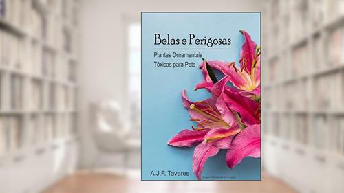 Capa de Belas e Perigosas: Plantas ornamentais tóxicas para pets, do autor A J F Tavares