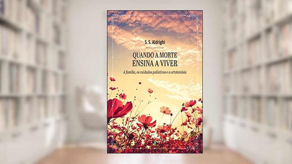 Quando a morte ensina a viver: a família, os cuidados paliativos e a ortotanásia, do autor S. S. Aldrighi
