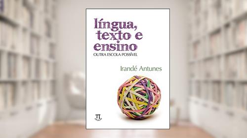 Capa de Língua, Texto e Ensino. Outra Escola Possível, do autor Irandé Antunes