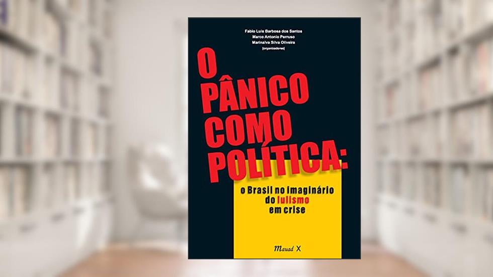 O Pânico Como Política: o Brasil no Imaginário do Lulismo em Crise, do autor Mauad X