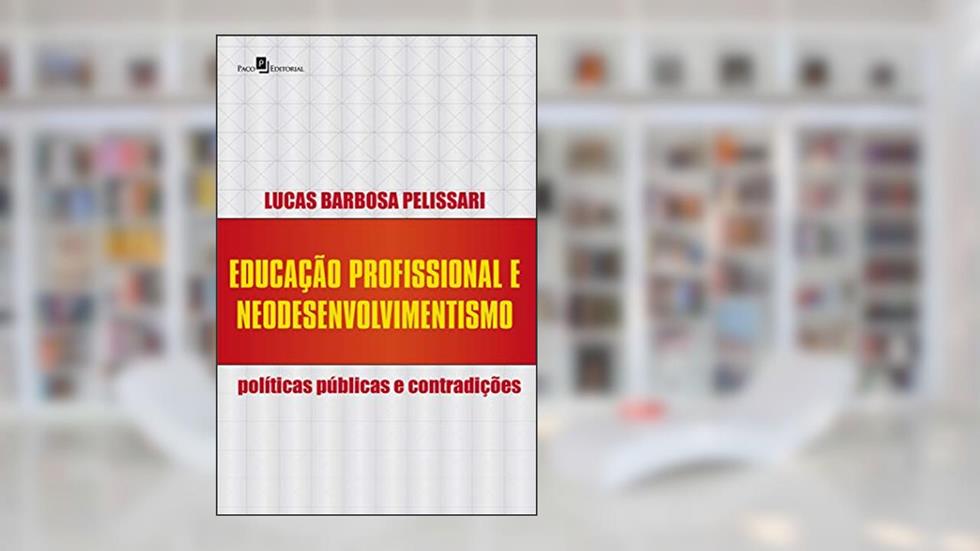 Educação Profissional e Neodesenvolvimentismo: Políticas Públicas e Contradições, do autor Lucas Barbosa Pelissari