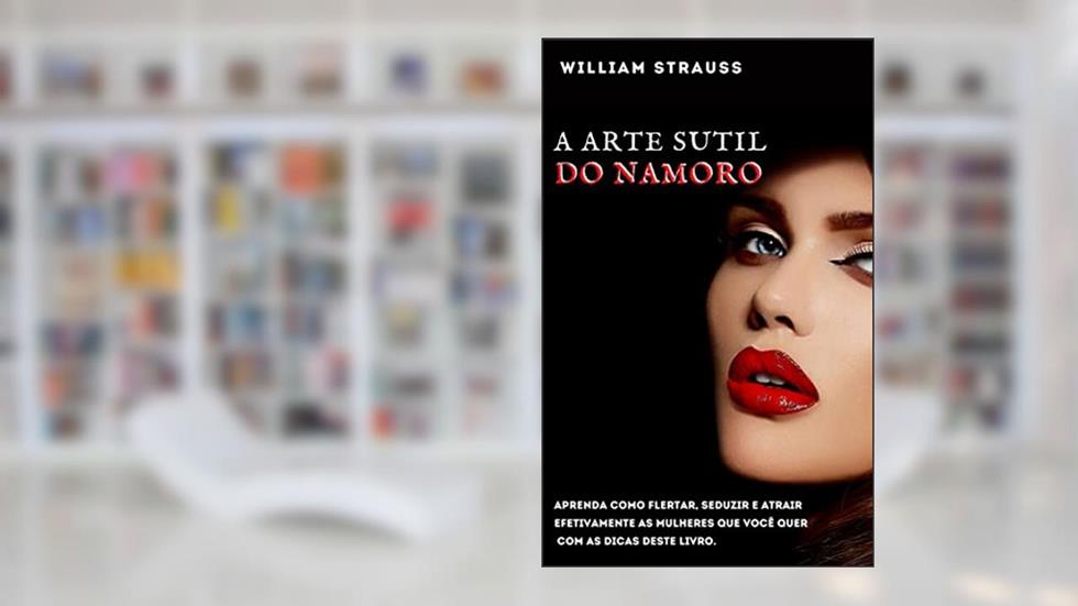 A arte sutil do namoro: Aprenda como flertar, seduzir e atrair efetivamente as mulheres que você quer com as dicas deste livro., do autor William Strauss