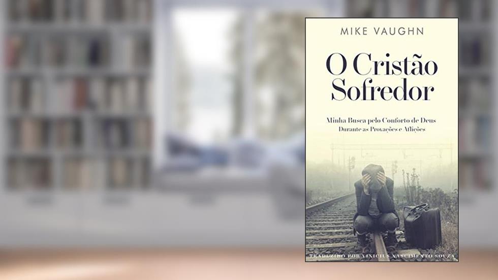 O Cristão Sofredor: Minha Busca pelo Conforto de Deus Durante as Provações e Aflições, do autor Mike Vaughn