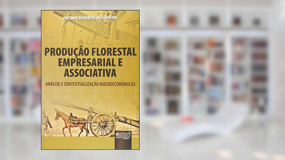 Produção Florestal Empresarial e Associativa - Análise e Contextualização Macroeconômicas, do autor Antonio Benedito de Siqueira