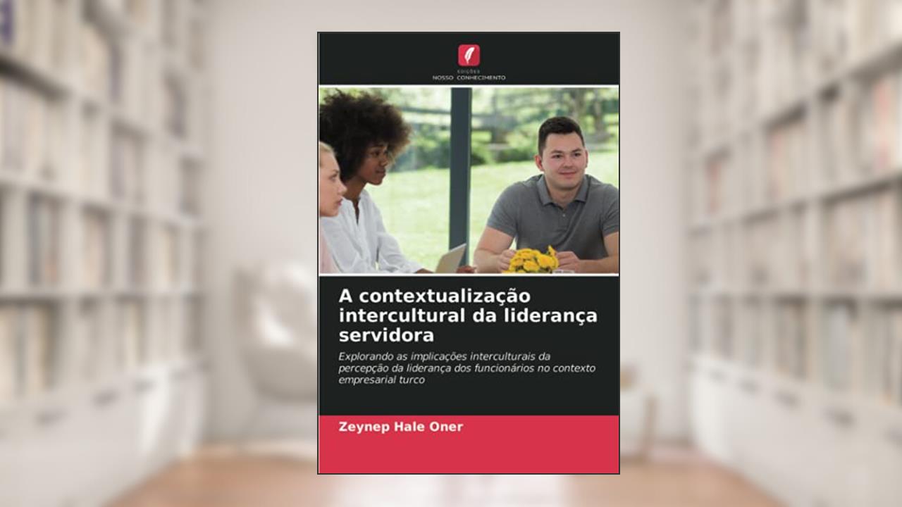 A contextualização intercultural da liderança servidora: Explorando as implicações interculturais da percepção da liderança dos funcionários no contexto empresarial turco, do autor Zeynep Hale Oner