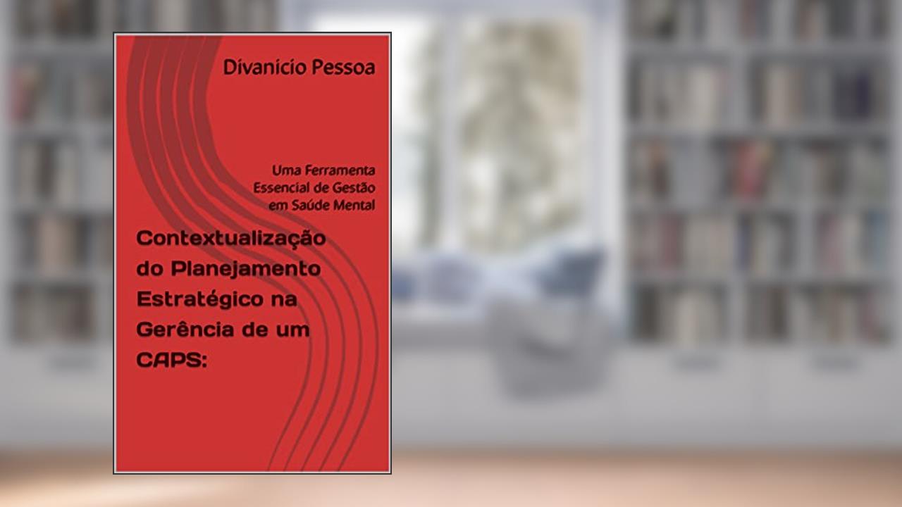 Contextualização do Planejamento Estratégico na Gerência de um CAPS:: Uma Ferramenta Essencial de Gestão em Saúde Mental, do autor Divanicio  Pessoa