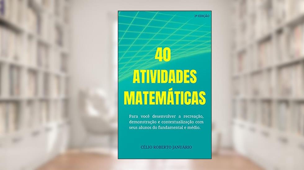 40 Atividades Matemáticas: Para você desenvolver a recreação, demonstração e contextualização com seus alunos do fundamental e médio, do autor CÉLIO ROBERTO JANUÁRIO