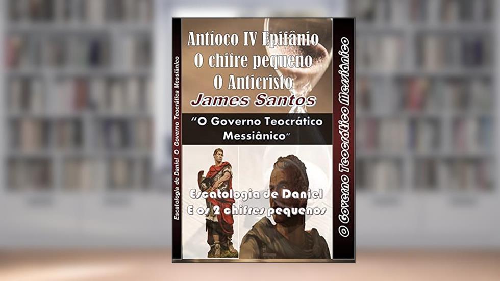 Escatologia de Daniel e os dois chifres pequenos: "O Governo Teocrático Messiânico", do autor James Santos