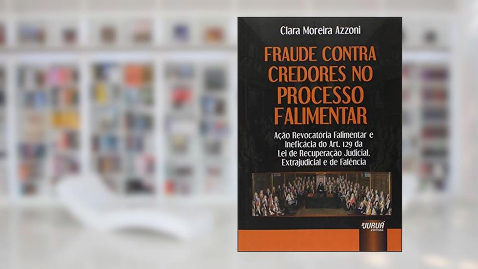 Fraude Contra Credores no Processo Falimentar: Ação Revocatória Falimentar e Ineficácia do Art. 129 da Lei de Recuperação Judicial, Extrajudicial e de Falência, do autor Clara Moreira Azzoni