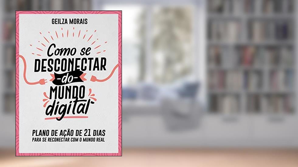 Como Se Desconectar do Mundo Digital: Plano de Ação de 21 Dias para Se Reconectar com o Mundo Real, do autor Geilza Morais
