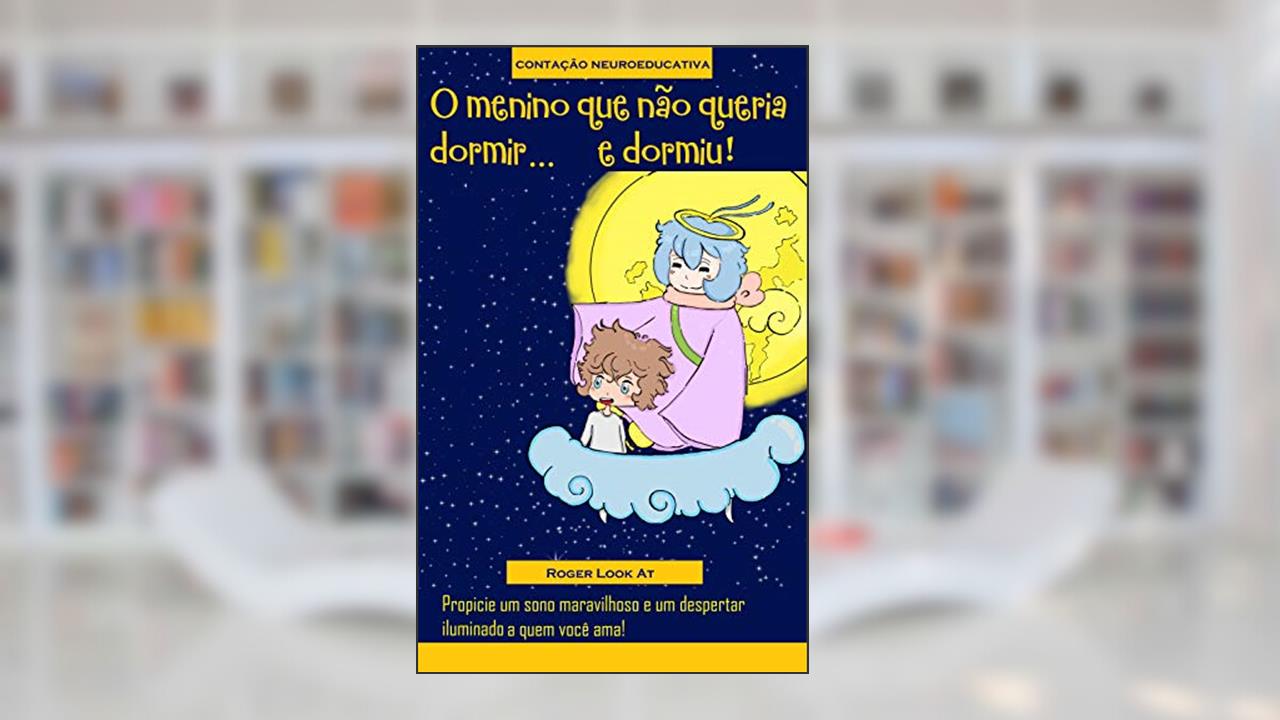 O menino que não queria dormir... e dormiu!: Propicie um sono maravilhoso e um despertar iluminado a quem você ama (Contação Neuroeducativa Livro 1), do autor Roger Look At